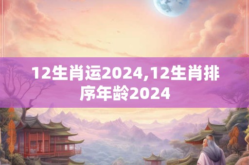 12生肖运2024,12生肖排序年龄2024