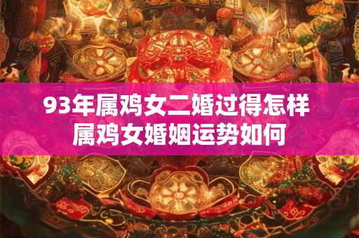 93年属鸡女二婚过得怎样 属鸡女婚姻运势如何