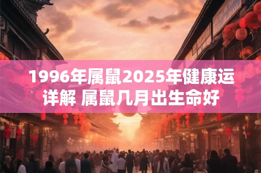 1996年属鼠2025年健康运详解 属鼠几月出生命好