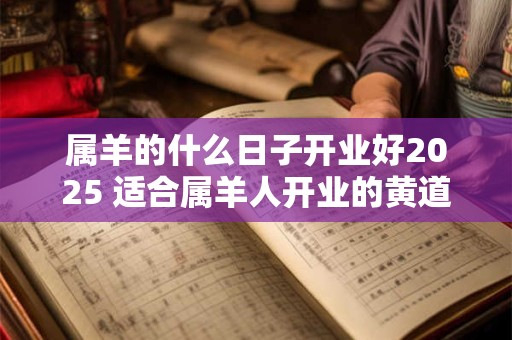 属羊的什么日子开业好2025 适合属羊人开业的黄道吉日