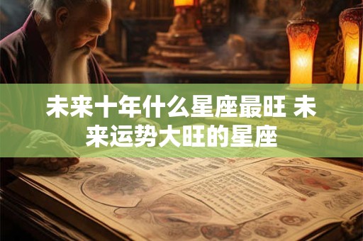 未来十年什么星座最旺 未来运势大旺的星座