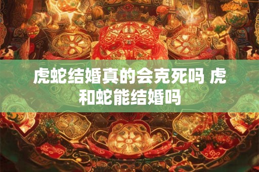 虎蛇结婚真的会克死吗 虎和蛇能结婚吗