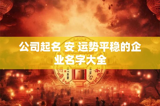 公司起名 安 运势平稳的企业名字大全
