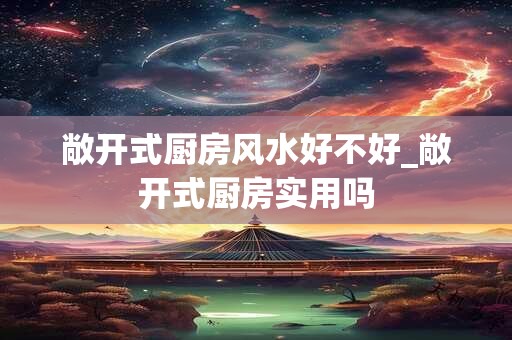 敞开式厨房风水好不好_敞开式厨房实用吗
