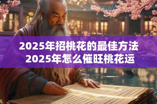 2025年招桃花的最佳方法 2025年怎么催旺桃花运