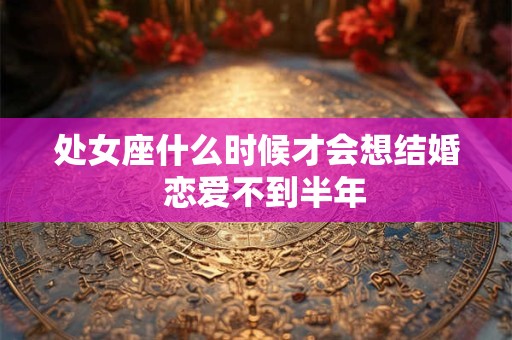 处女座什么时候才会想结婚  恋爱不到半年