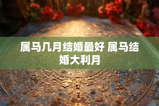详细阅读:属马几月结婚最好 属马结婚大利月 属马几月结婚最好 属马结婚大利月