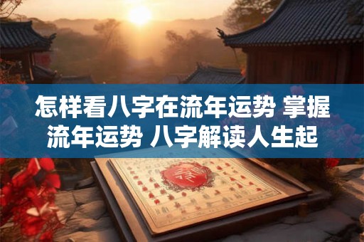 怎样看八字在流年运势 掌握流年运势 八字解读人生起伏 怎样看八字在流年运势 掌握流年运势 八字解读人生起伏