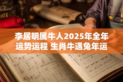 李居明属牛人2025年全年运势运程 生肖牛遇兔年运势如何