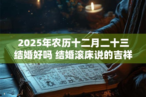 2025年农历十二月二十三结婚好吗 结婚滚床说的吉祥话