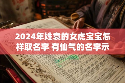 2024年姓袁的女虎宝宝怎样取名字 有仙气的名字示例
