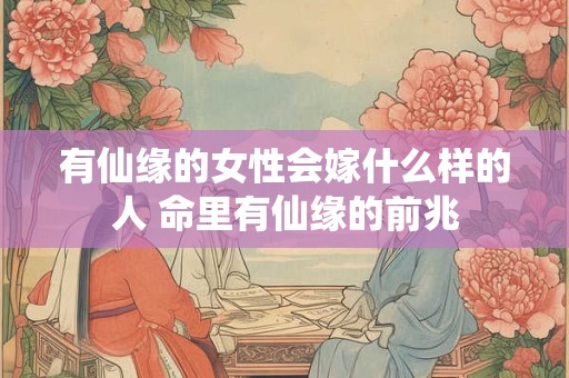 有仙缘的女性会嫁什么样的人 命里有仙缘的前兆 有仙缘的女性会嫁什么样的人 命里有仙缘的前兆