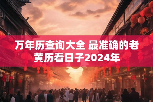 详细阅读:万年历查询大全 最准确的老黄历看日子2024年 万年历查询大全 最准确的老黄历看日子2024年