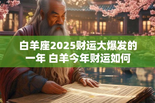 白羊座2025财运大爆发的一年 白羊今年财运如何