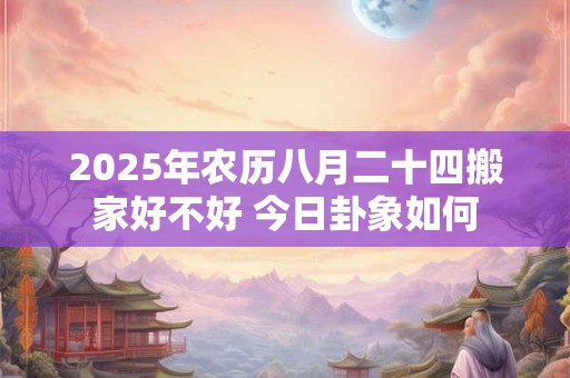 2025年农历八月二十四搬家好不好 今日卦象如何