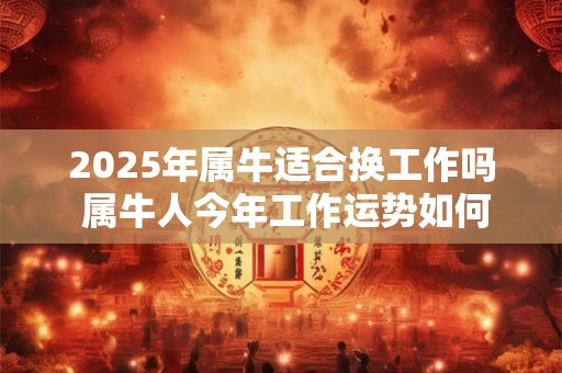 2025年属牛适合换工作吗 属牛人今年工作运势如何