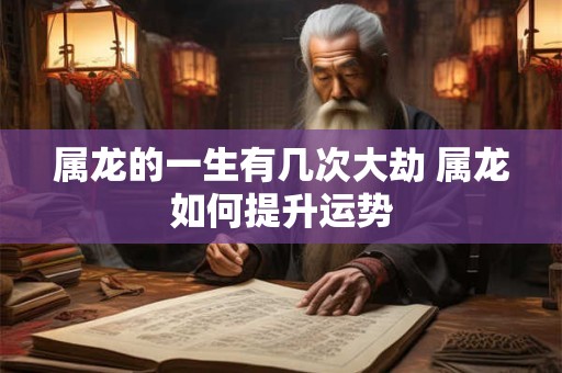 属龙的一生有几次大劫 属龙如何提升运势