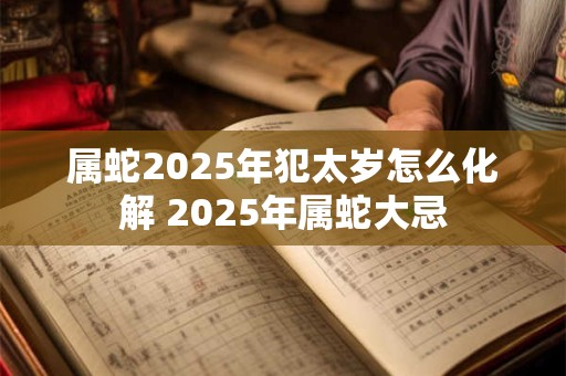 属蛇2026年犯太岁怎么化解 2026年属蛇大忌 属蛇2026年犯太岁怎么化解 2026年属蛇大忌