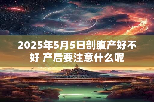 2025年5月5日剖腹产好不好 产后要注意什么呢