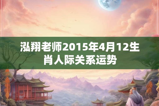 泓翔老师2015年4月12生肖人际关系运势