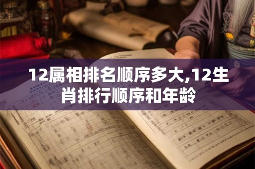 12属相排名顺序多大,12生肖排行顺序和年龄