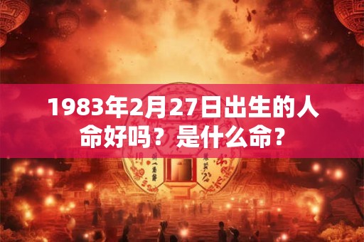 1983年2月27日出生的人命好吗？是什么命？