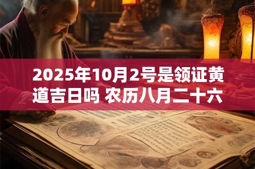 2025年10月2号是领证黄道吉日吗 农历八月二十六黄历