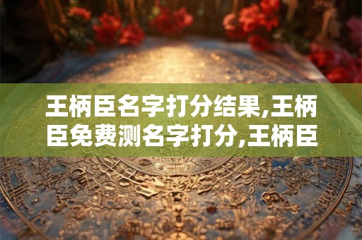 王柄臣名字打分结果,王柄臣免费测名字打分,王柄臣周易免费测名字打分