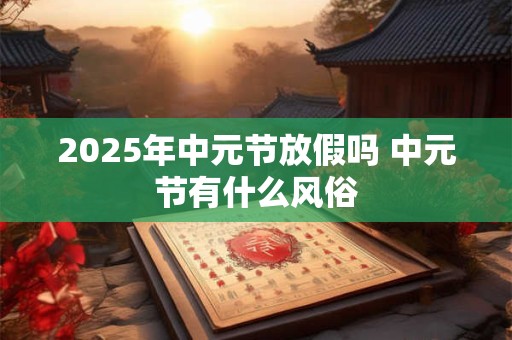 2025年中元节放假吗 中元节有什么风俗
