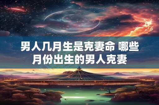 男人几月生是克妻命 哪些月份出生的男人克妻