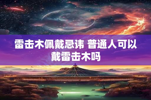 雷击木佩戴忌讳 普通人可以戴雷击木吗
