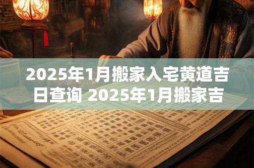 2025年1月搬家入宅黄道吉日查询 2025年1月搬家吉日