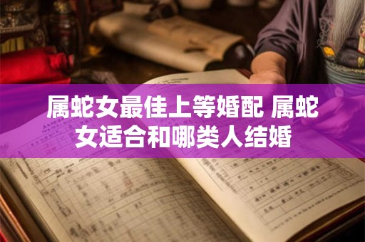 属蛇女最佳上等婚配 属蛇女适合和哪类人结婚