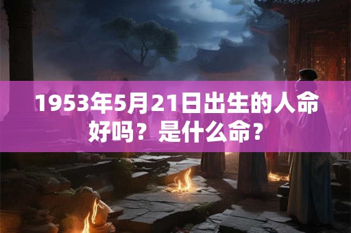 1953年5月21日出生的人命好吗？是什么命？