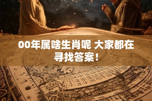 00年属啥生肖呢 大家都在寻找答案！