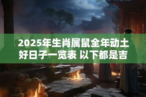 2025年生肖属鼠全年动土好日子一览表 以下都是吉日