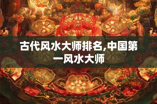 古代风水大师排名,中国第一风水大师 古代风水大师排名,中国第一风水大师