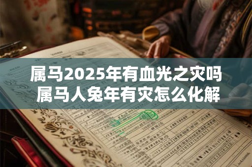 属马2025年有血光之灾吗 属马人兔年有灾怎么化解