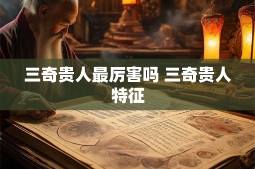 三奇贵人最厉害吗 三奇贵人特征