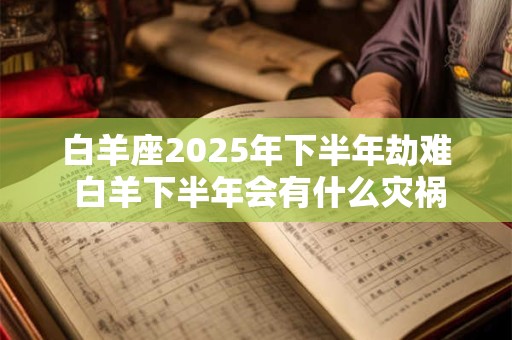 白羊座2025年下半年劫难 白羊下半年会有什么灾祸