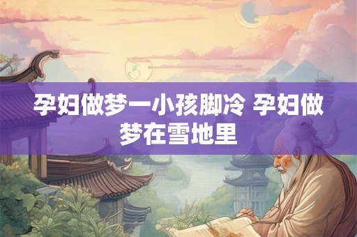孕妇做梦一小孩脚冷 孕妇做梦在雪地里