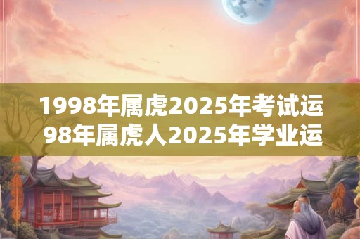 1998年属虎2025年考试运 98年属虎人2025年学业运势