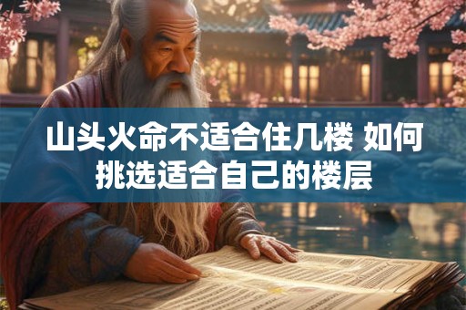 山头火命不适合住几楼 如何挑选适合自己的楼层