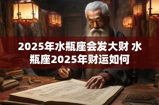 2025年水瓶座会发大财 水瓶座2025年财运如何