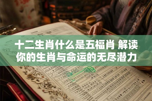 十二生肖什么是五福肖 解读你的生肖与命运的无尽潜力！