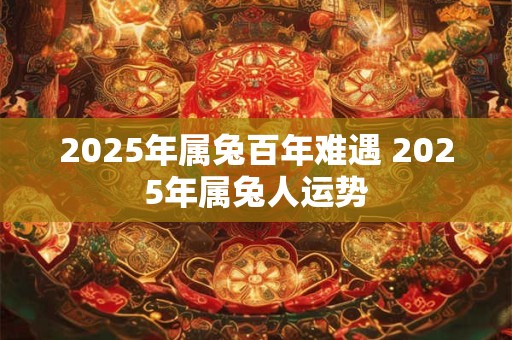 2025年属兔百年难遇 2025年属兔人运势