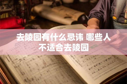 去陵园有什么忌讳 哪些人不适合去陵园