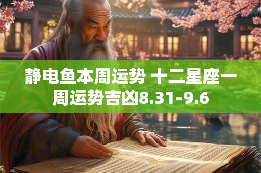 静电鱼本周运势 十二星座一周运势吉凶8.31-9.6