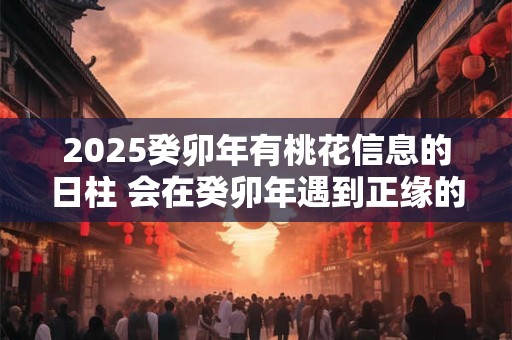2025癸卯年有桃花信息的日柱 会在癸卯年遇到正缘的人