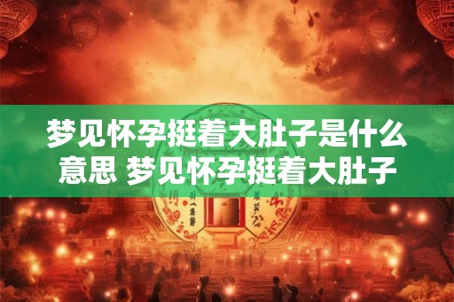 梦见怀孕挺着大肚子是什么意思 梦见怀孕挺着大肚子有什么寓意